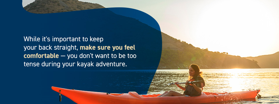 Keep your back straight and comfortable while kayaking.